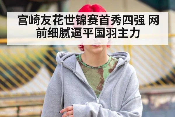 宫崎友花世锦赛首秀四强 网前细腻逼平国羽主力