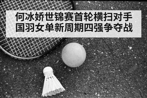 何冰娇世锦赛首轮横扫对手 国羽女单新周期四强争夺战