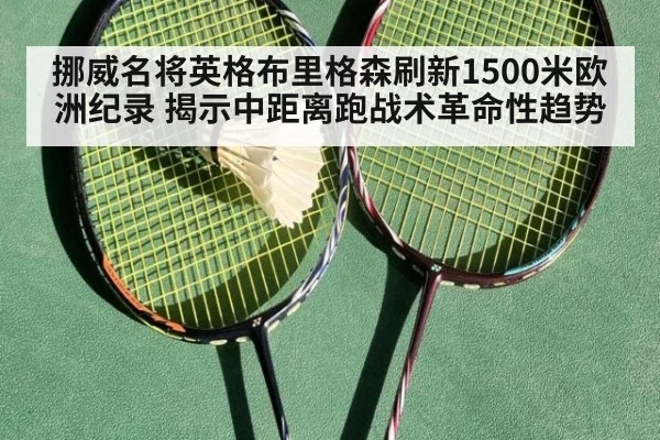 挪威名将英格布里格森刷新1500米欧洲纪录 揭示中距离跑战术革命性趋势