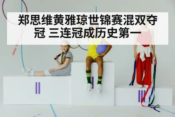 郑思维黄雅琼世锦赛混双夺冠 三连冠成历史第一