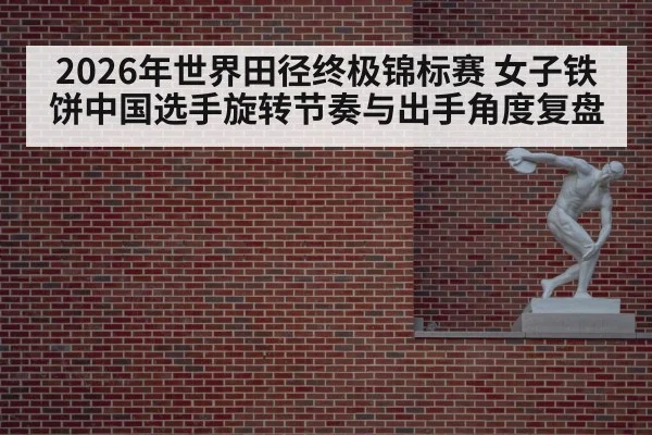 2026年世界田径终极锦标赛 女子铁饼中国选手旋转节奏与出手角度复盘