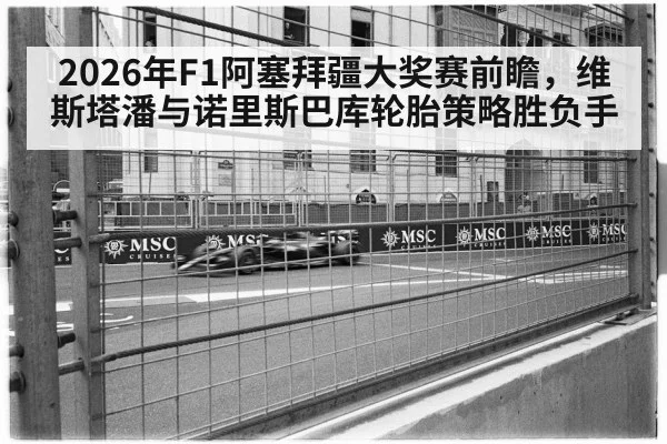 2026年F1阿塞拜疆大奖赛前瞻，维斯塔潘与诺里斯巴库轮胎策略胜负手