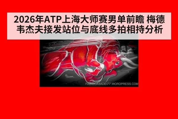 2026年ATP上海大师赛男单前瞻 梅德韦杰夫接发站位与底线多拍相持分析