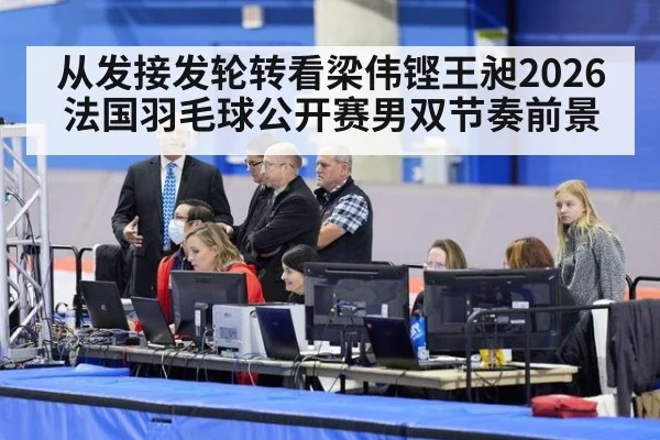 从发接发轮转看梁伟铿王昶2026法国羽毛球公开赛男双节奏前景